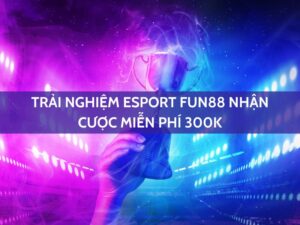 trải nghiệm esport fun88 nhận cược miễn phí 300k