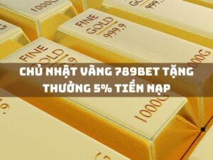 chủ nhật vàng 789bet tặng thưởng 5% tiền nạp