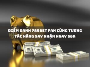 điểm danh 789bet fan cứng tương tác hăng say nhận ngay 58k