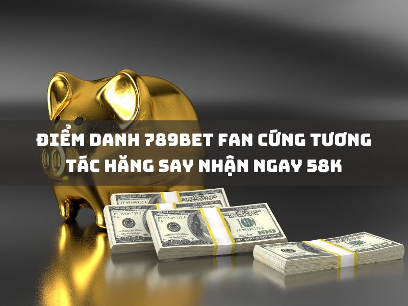Điểm danh 789Bet Fan cứng tương tác hăng say nhận ngay 58K