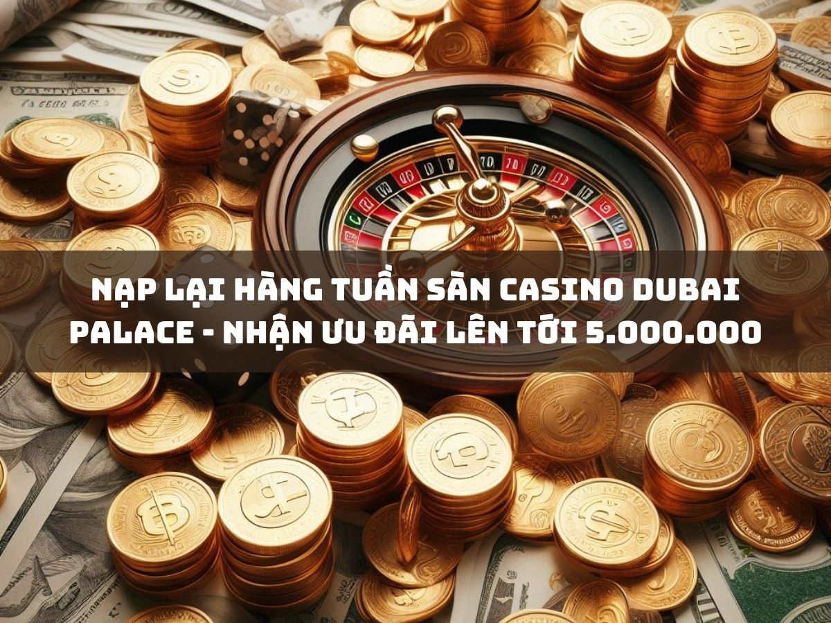 nạp lại hàng tuần sàn casino dubai palace - nhận ưu đãi lên tới 5.000.000