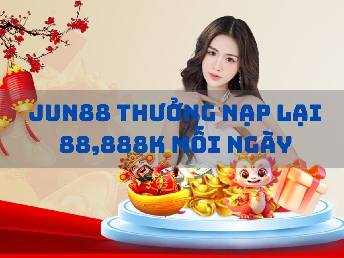 jun88 thưởng nạp lại 88,888k mỗi ngày