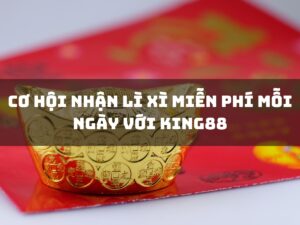 cơ hội nhận lì xì miễn phí mỗi ngày với king88